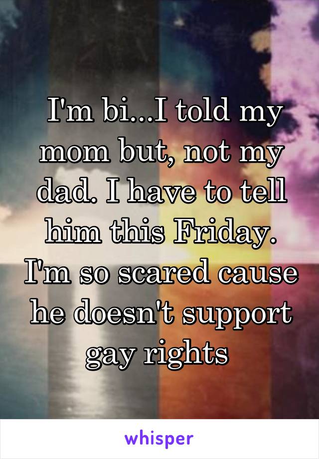  I'm bi...I told my mom but, not my dad. I have to tell him this Friday. I'm so scared cause he doesn't support gay rights 