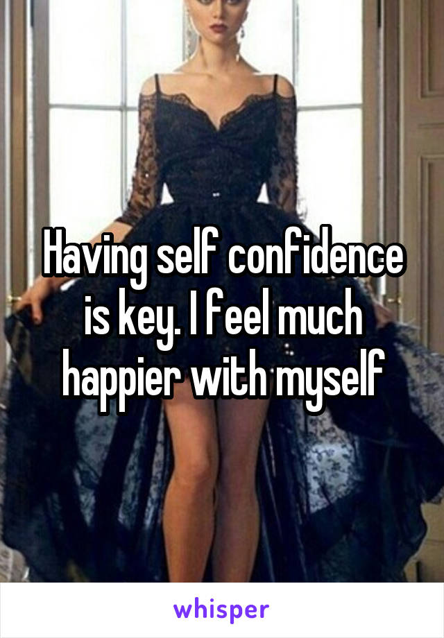 Having self confidence is key. I feel much happier with myself