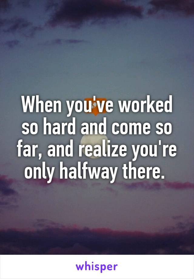 When you've worked so hard and come so far, and realize you're only halfway there. 