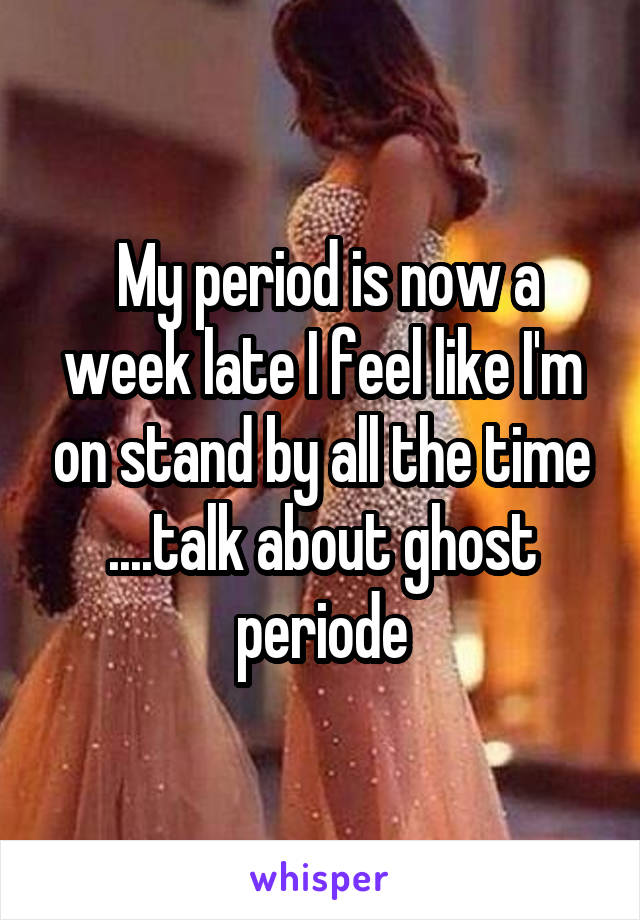  My period is now a week late I feel like I'm on stand by all the time ....talk about ghost periode