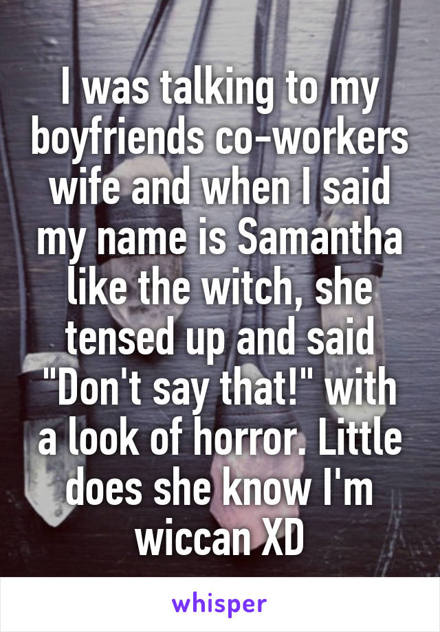 I was talking to my boyfriends co-workers wife and when I said my name is Samantha like the witch, she tensed up and said "Don't say that!" with a look of horror. Little does she know I'm wiccan XD