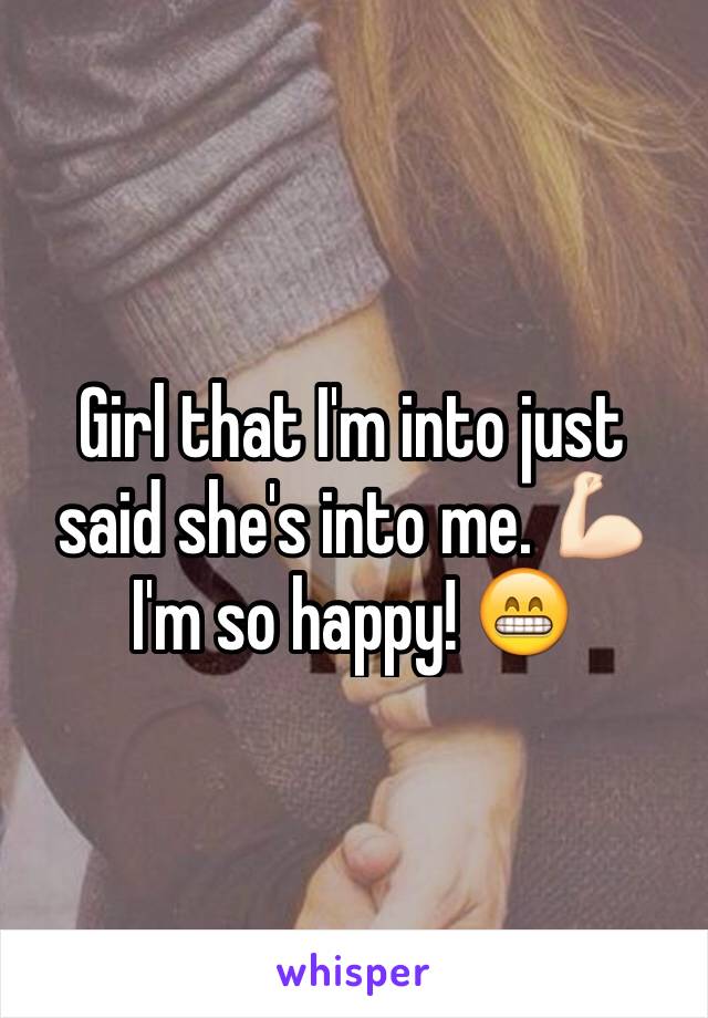 Girl that I'm into just said she's into me. 💪🏻 I'm so happy! 😁