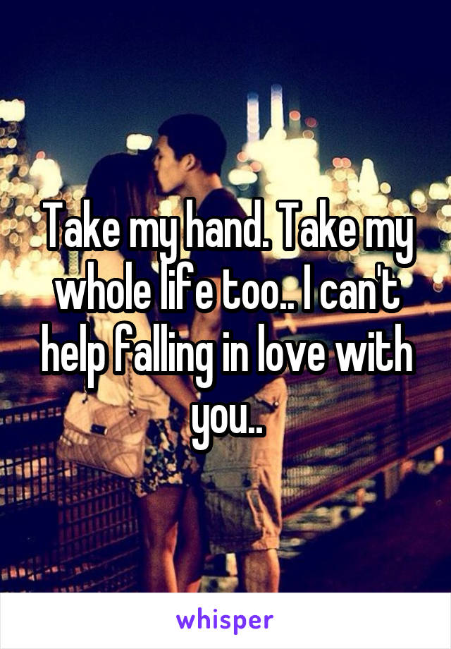 Take my hand. Take my whole life too.. I can't help falling in love with you..