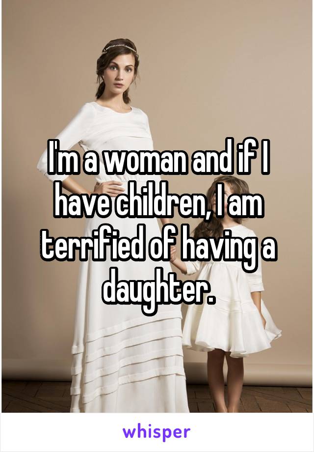 I'm a woman and if I have children, I am terrified of having a daughter.