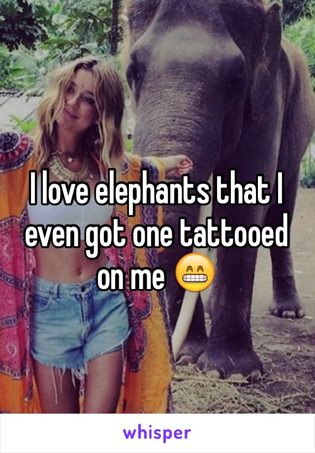 I love elephants that I even got one tattooed on me 😁