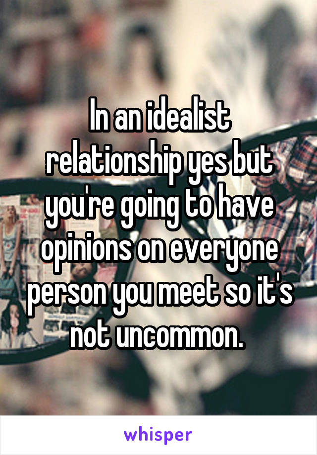 In an idealist relationship yes but you're going to have opinions on everyone person you meet so it's not uncommon. 