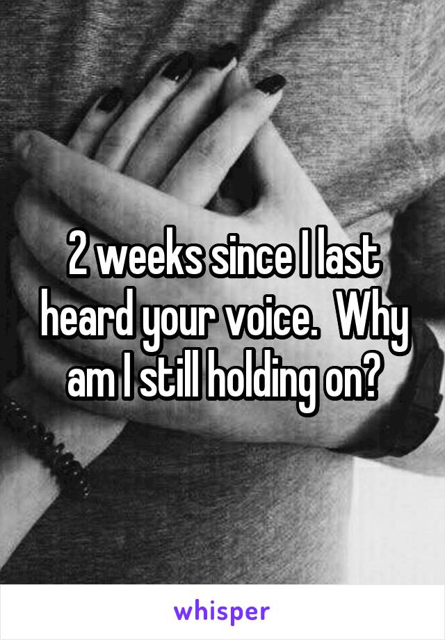 2 weeks since I last heard your voice.  Why am I still holding on?