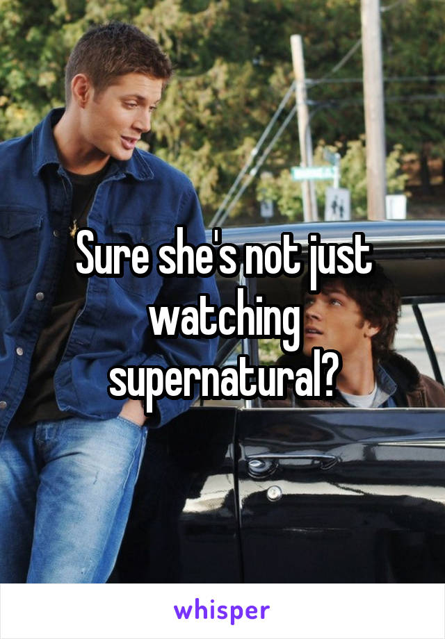 Sure she's not just watching supernatural?