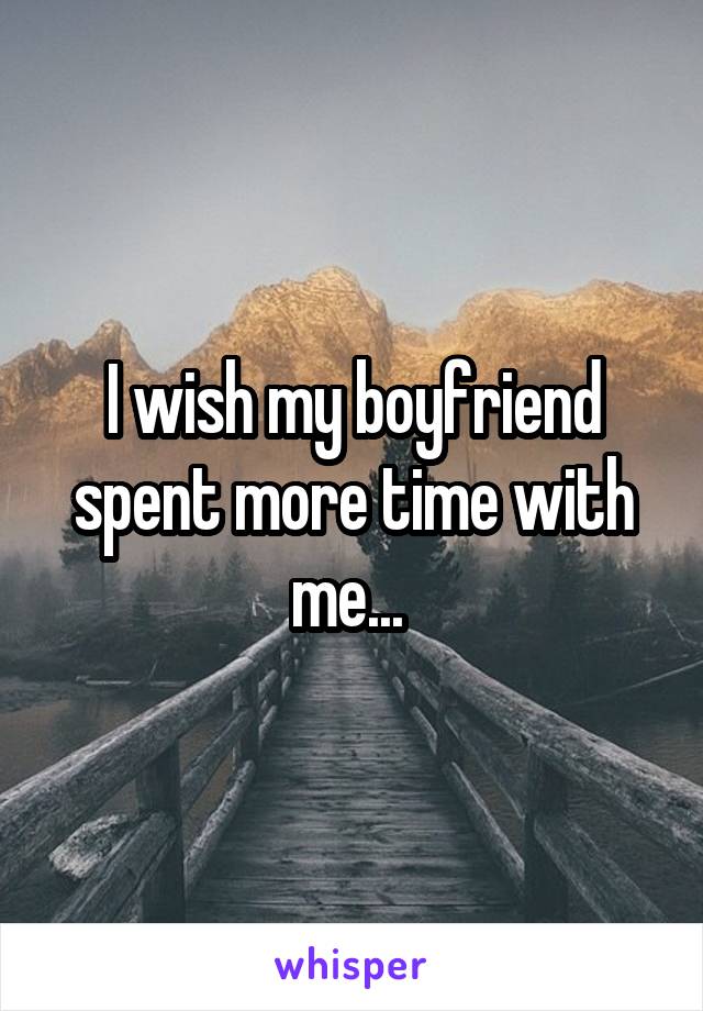 I wish my boyfriend spent more time with me... 