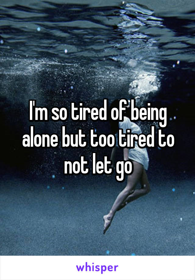 I'm so tired of being alone but too tired to not let go