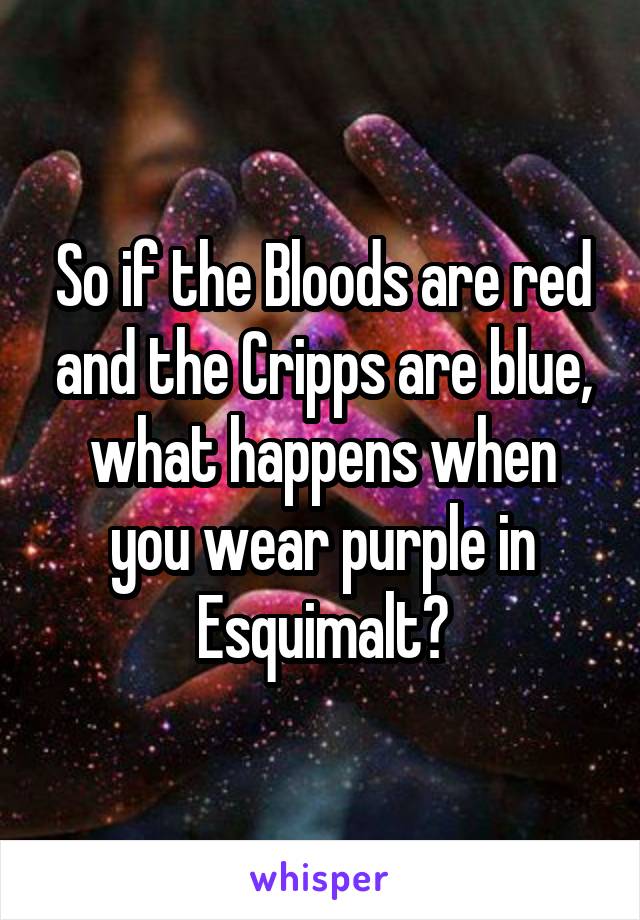 So if the Bloods are red and the Cripps are blue, what happens when you wear purple in Esquimalt?