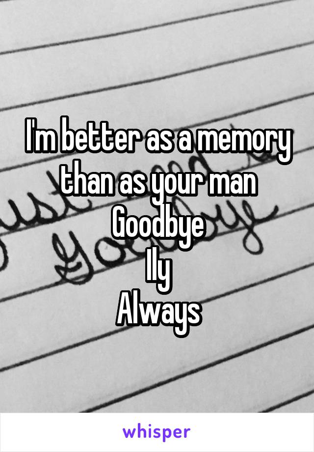 I'm better as a memory than as your man
Goodbye
Ily
Always