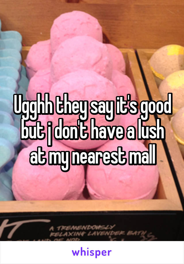 Ugghh they say it's good but j don't have a lush at my nearest mall