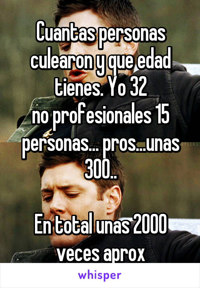 Cuantas personas culearon y que edad tienes. Yo 32
no profesionales 15 personas... pros...unas 300..

En total unas 2000 veces aprox