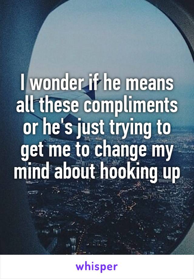 I wonder if he means all these compliments or he's just trying to get me to change my mind about hooking up 