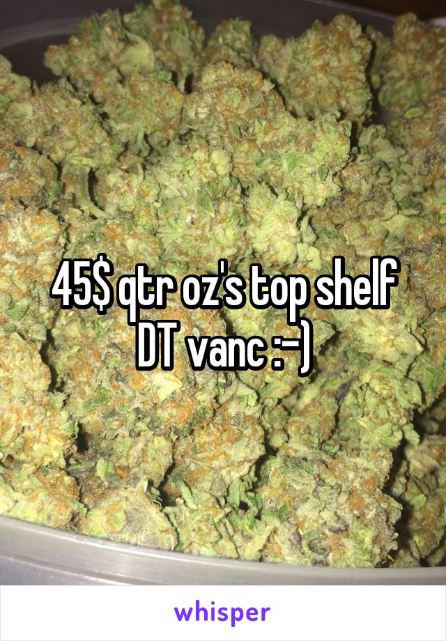 45$ qtr oz's top shelf DT vanc :-)