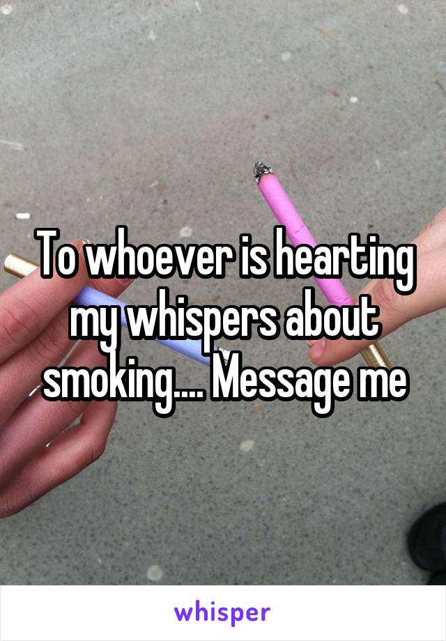 To whoever is hearting my whispers about smoking.... Message me