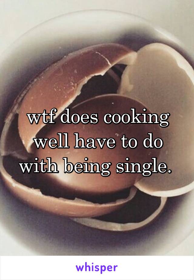 wtf does cooking well have to do with being single. 