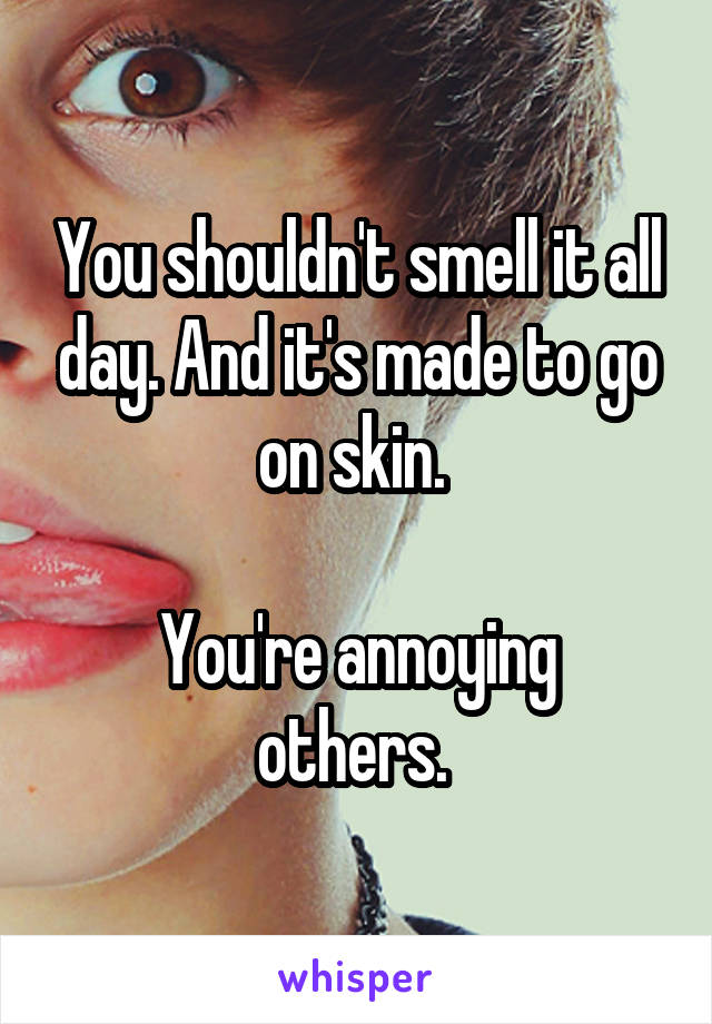 You shouldn't smell it all day. And it's made to go on skin. 

You're annoying others. 