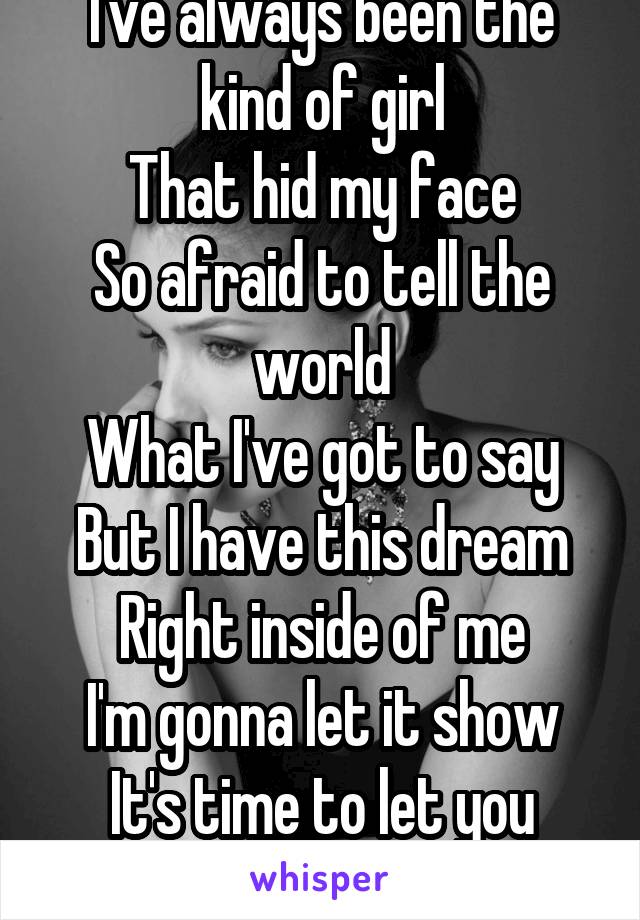 I've always been the kind of girl
That hid my face
So afraid to tell the world
What I've got to say
But I have this dream
Right inside of me
I'm gonna let it show
It's time to let you know