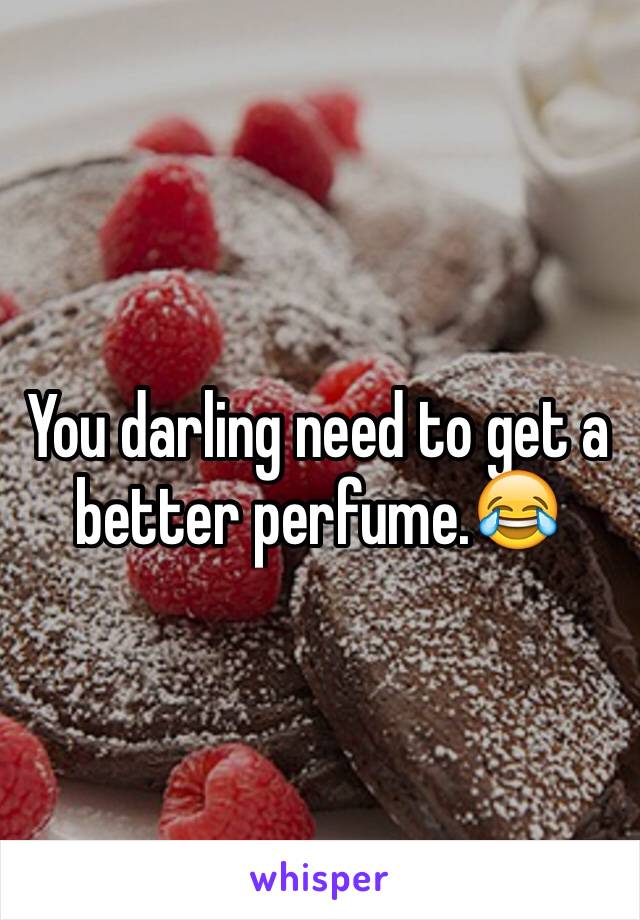 You darling need to get a better perfume.😂