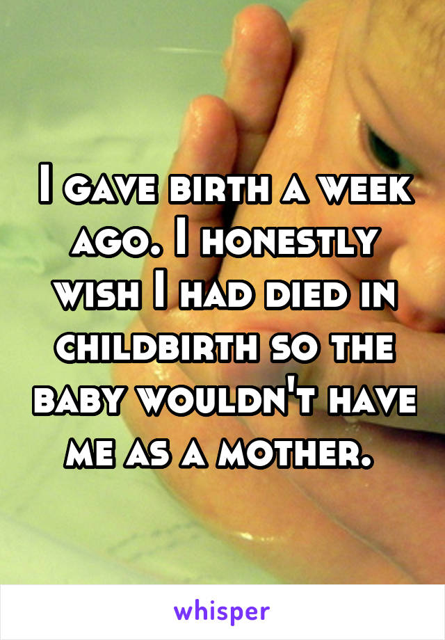 I gave birth a week ago. I honestly wish I had died in childbirth so the baby wouldn't have me as a mother. 