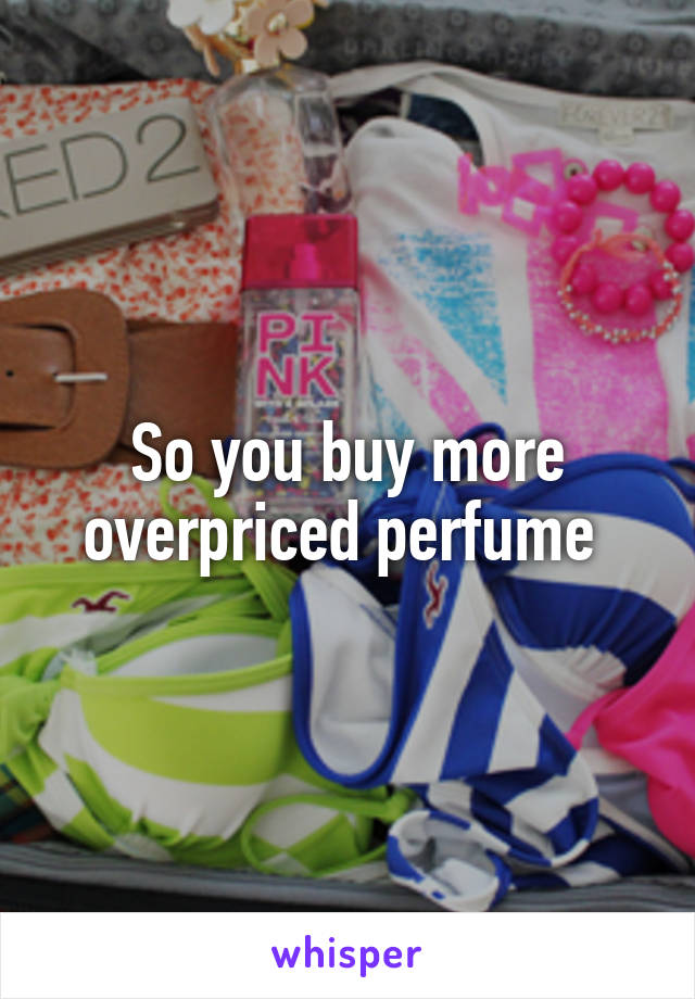 So you buy more overpriced perfume 