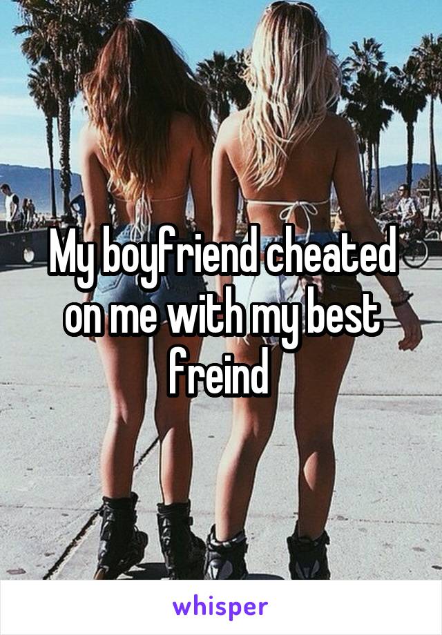 My boyfriend cheated on me with my best freind 