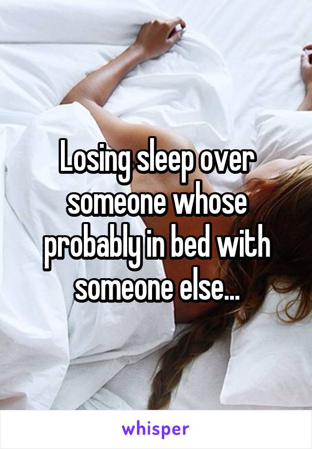 Losing sleep over someone whose probably in bed with someone else...