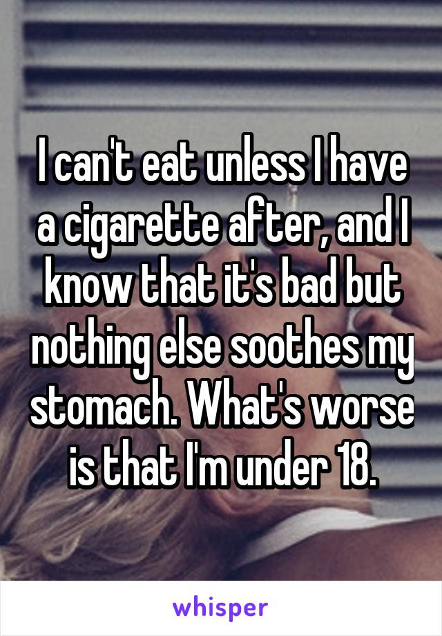 I can't eat unless I have a cigarette after, and I know that it's bad but nothing else soothes my stomach. What's worse is that I'm under 18.