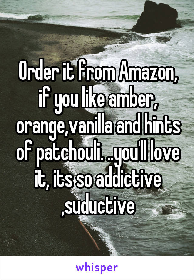 Order it from Amazon, if you like amber, orange,vanilla and hints of patchouli. ..you'll love it, its so addictive ,suductive