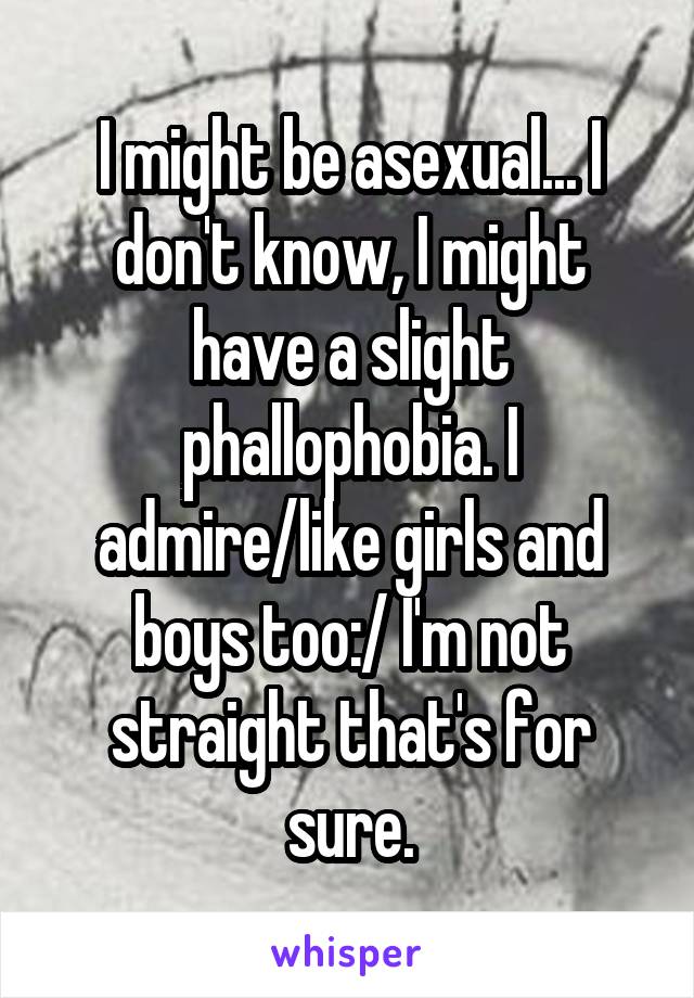 I might be asexual... I don't know, I might have a slight phallophobia. I admire/like girls and boys too:/ I'm not straight that's for sure.