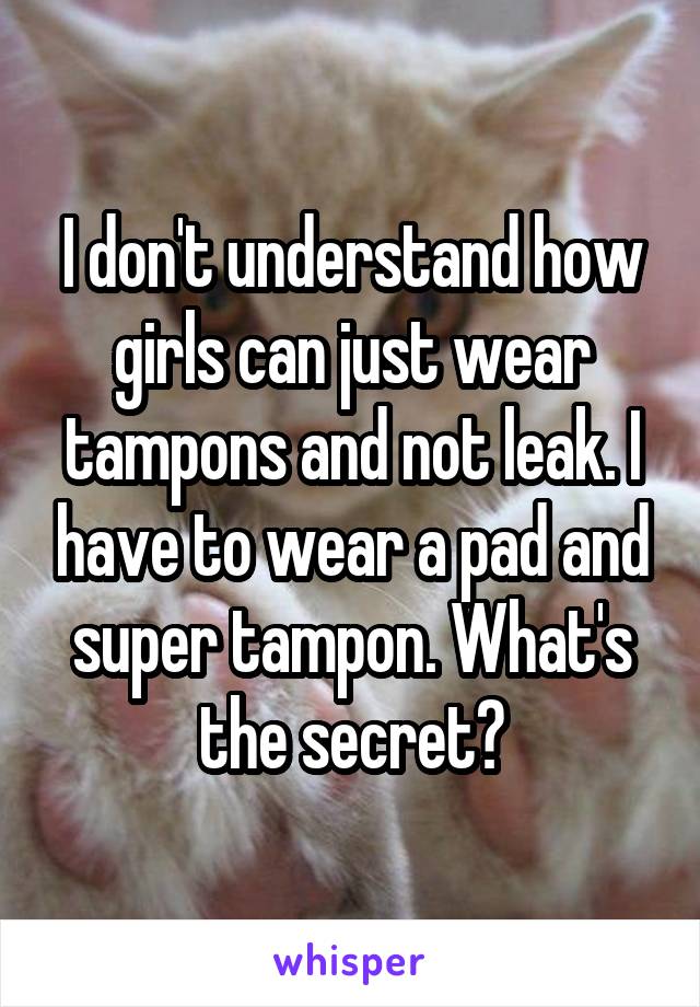 I don't understand how girls can just wear tampons and not leak. I have to wear a pad and super tampon. What's the secret?