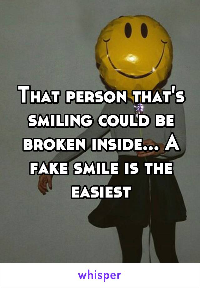 That person that's smiling could be broken inside... A fake smile is the easiest