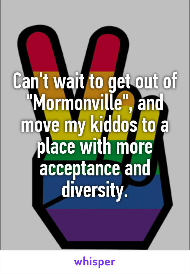 Can't wait to get out of "Mormonville", and move my kiddos to a place with more acceptance and diversity.