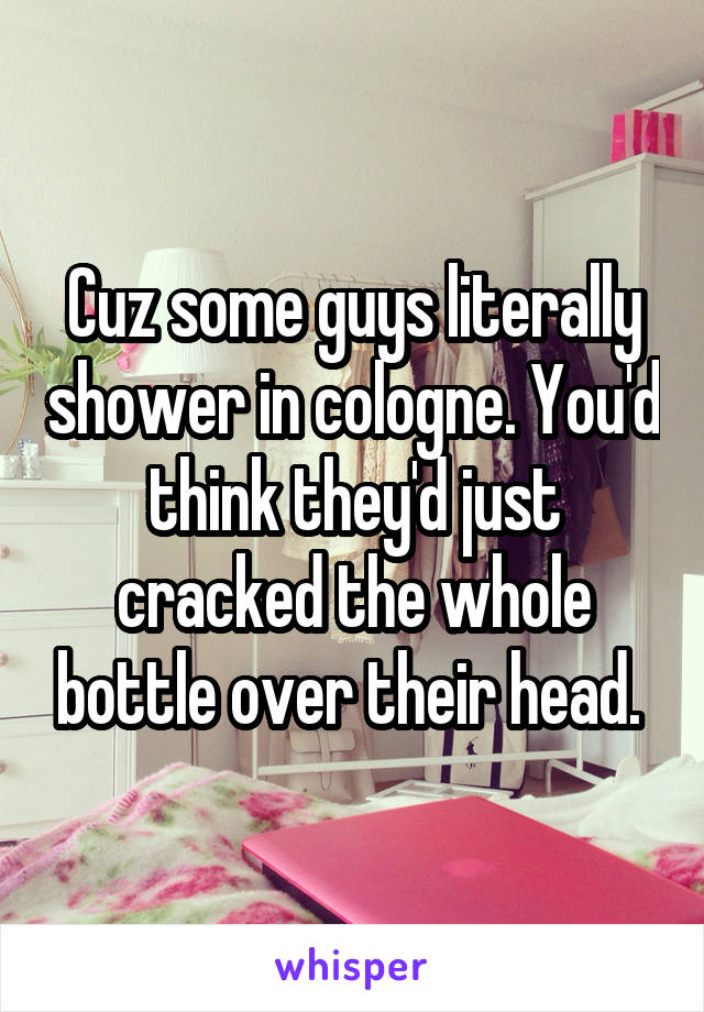 Cuz some guys literally shower in cologne. You'd think they'd just cracked the whole bottle over their head. 