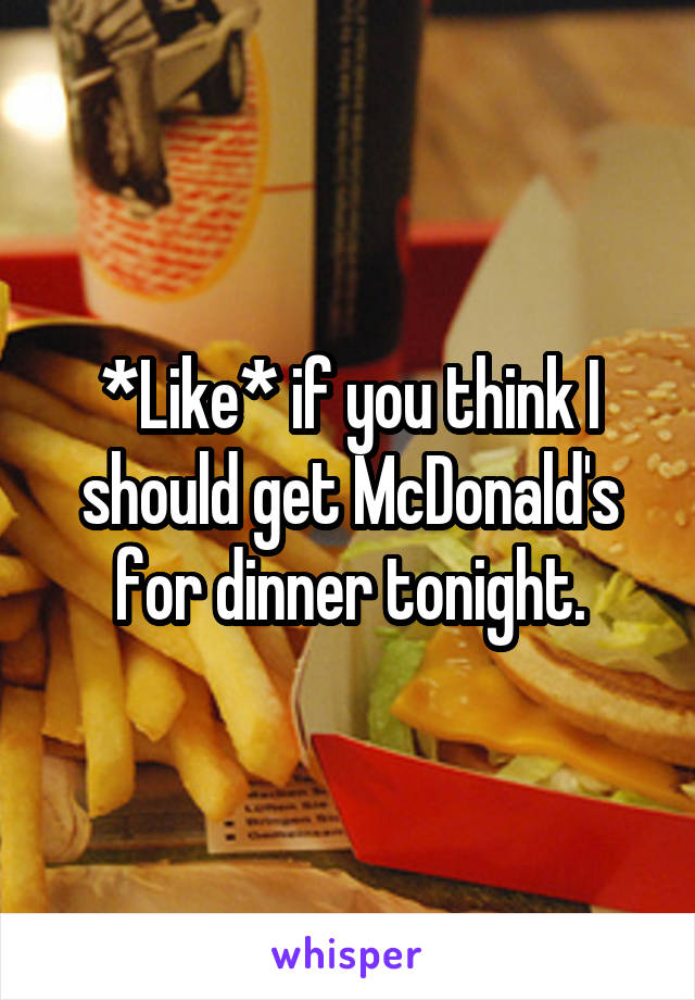 *Like* if you think I should get McDonald's for dinner tonight.