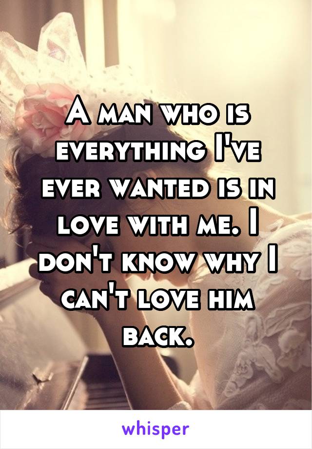 A man who is everything I've ever wanted is in love with me. I don't know why I can't love him back.