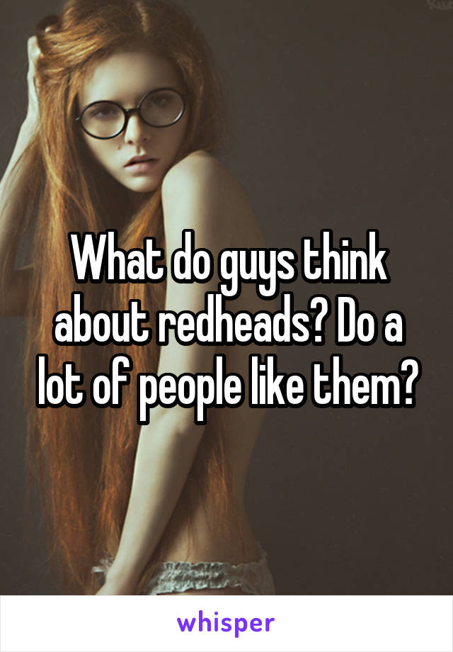 What do guys think about redheads? Do a lot of people like them?