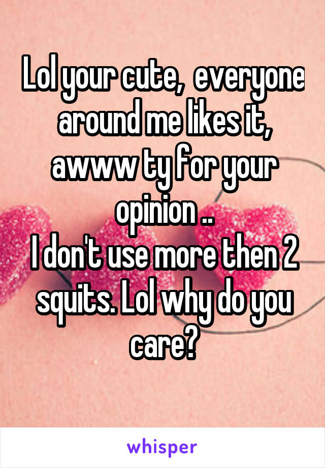 Lol your cute,  everyone around me likes it, awww ty for your opinion ..
I don't use more then 2 squits. Lol why do you care?
