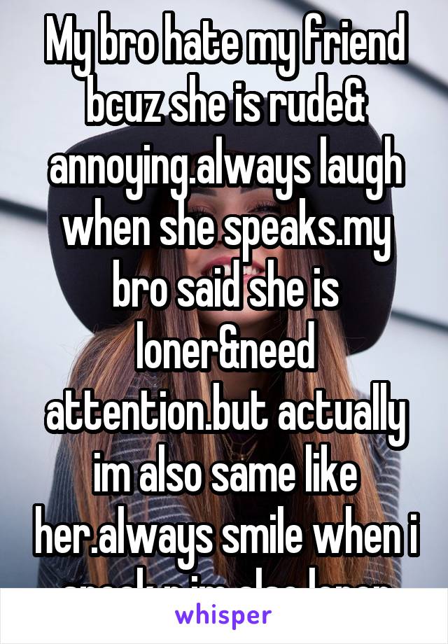 My bro hate my friend bcuz she is rude& annoying.always laugh when she speaks.my bro said she is loner&need attention.but actually im also same like her.always smile when i speak n im also loner