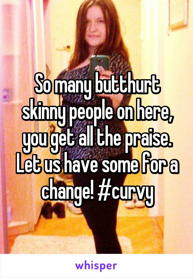 So many butthurt skinny people on here, you get all the praise. Let us have some for a change! #curvy