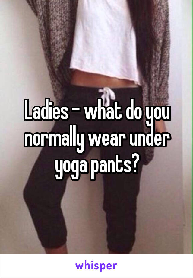 Ladies - what do you normally wear under yoga pants?