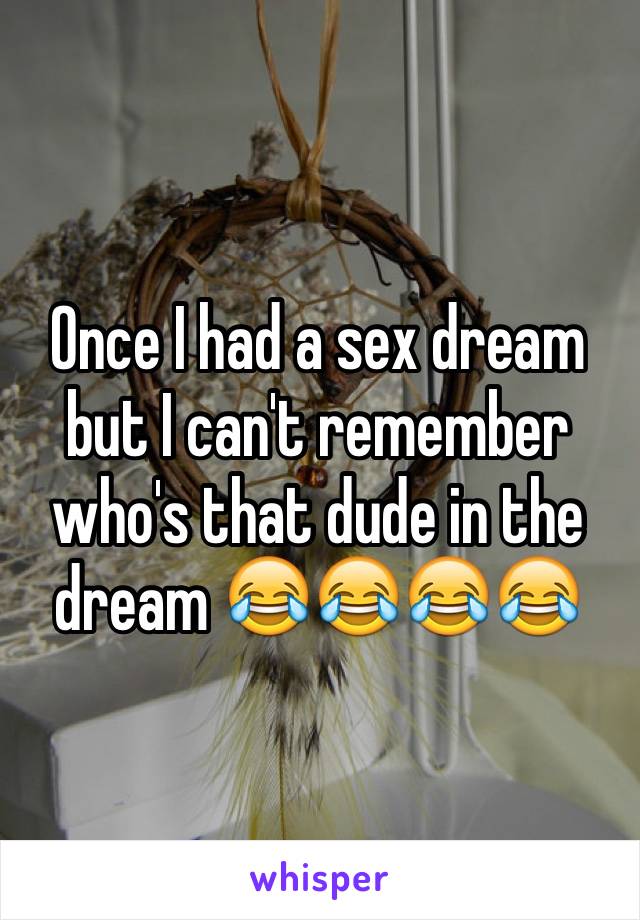 Once I had a sex dream but I can't remember who's that dude in the dream 😂😂😂😂