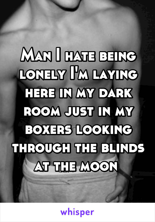 Man I hate being lonely I'm laying here in my dark room just in my boxers looking through the blinds at the moon 