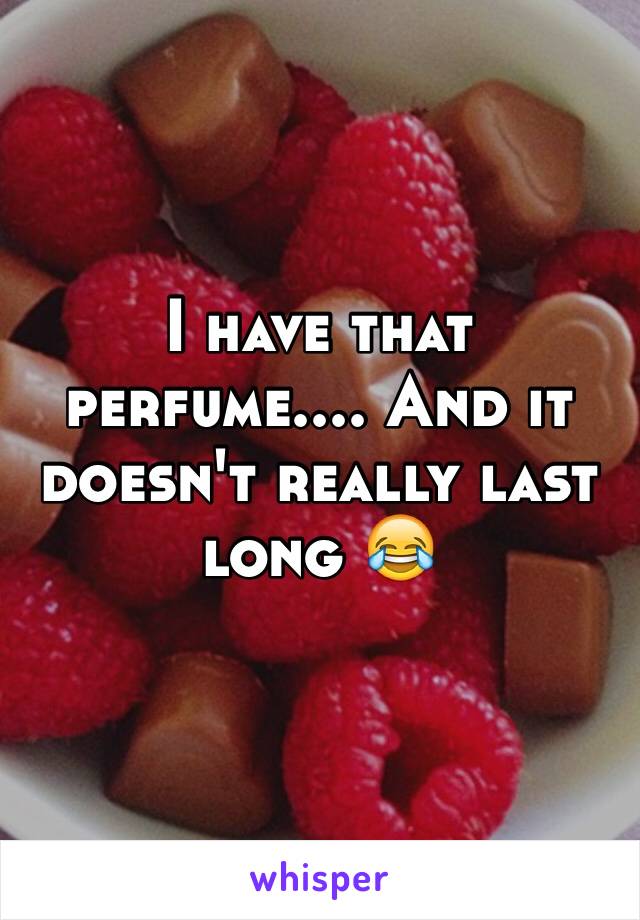 I have that perfume.... And it doesn't really last long 😂