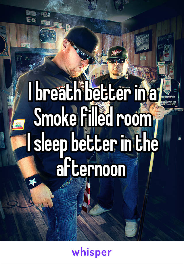 I breath better in a Smoke filled room
I sleep better in the afternoon 