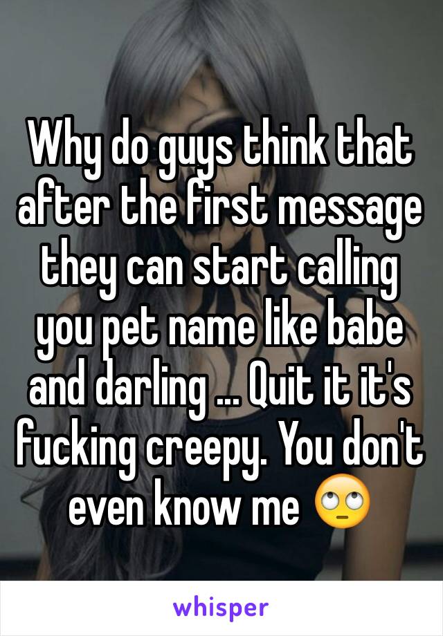 Why do guys think that after the first message they can start calling you pet name like babe and darling ... Quit it it's fucking creepy. You don't even know me 🙄