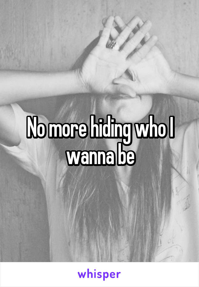 No more hiding who I wanna be