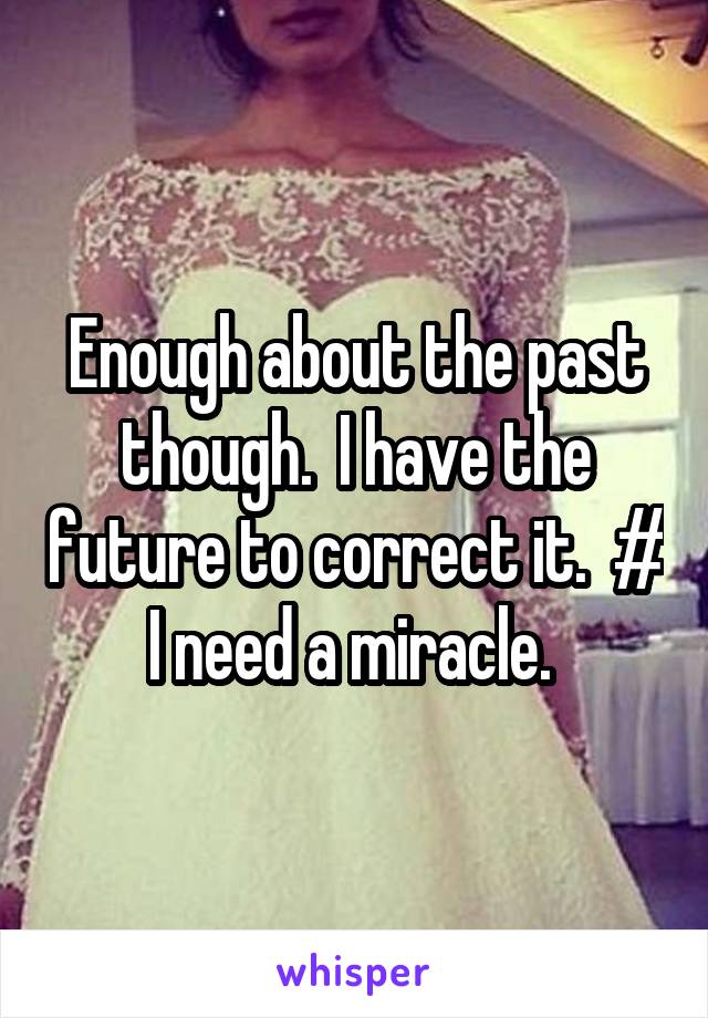 Enough about the past though.  I have the future to correct it.  # I need a miracle. 